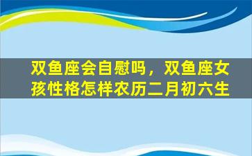 双鱼座会自慰吗，双鱼座女孩性格怎样农历二月初六生