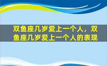 双鱼座几岁爱上一个人，双鱼座几岁爱上一个人的表现