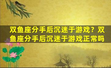 双鱼座分手后沉迷于游戏？双鱼座分手后沉迷于游戏正常吗