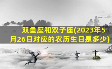 双鱼座和双子座(2023年5月26日对应的农历生日是多少)