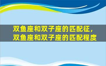 双鱼座和双子座的匹配征，双鱼座和双子座的匹配程度