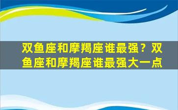 双鱼座和摩羯座谁最强？双鱼座和摩羯座谁最强大一点