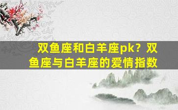 双鱼座和白羊座pk？双鱼座与白羊座的爱情指数