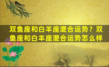 双鱼座和白羊座混合运势？双鱼座和白羊座混合运势怎么样