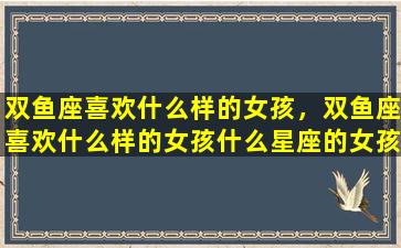 双鱼座喜欢什么样的女孩，双鱼座喜欢什么样的女孩什么星座的女孩