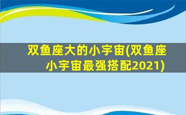 双鱼座大的小宇宙(双鱼座小宇宙最强搭配2021)