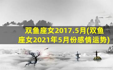 双鱼座女2017.5月(双鱼座女2021年5月份感情运势)