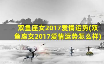 双鱼座女2017爱情运势(双鱼座女2017爱情运势怎么样)