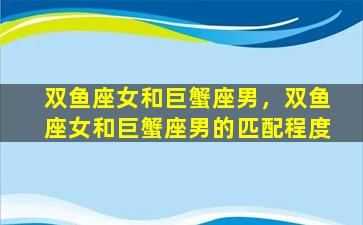 双鱼座女和巨蟹座男，双鱼座女和巨蟹座男的匹配程度