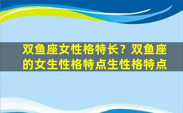 双鱼座女性格特长？双鱼座的女生性格特点生性格特点