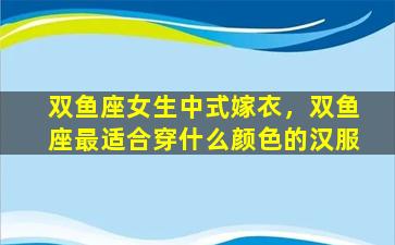 双鱼座女生中式嫁衣，双鱼座最适合穿什么颜色的汉服