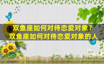 双鱼座如何对待恋爱对象？双鱼座如何对待恋爱对象的人