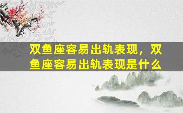 双鱼座容易出轨表现，双鱼座容易出轨表现是什么