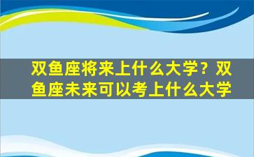 双鱼座将来上什么大学？双鱼座未来可以考上什么大学