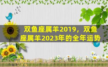 双鱼座属羊2019，双鱼座属羊2023年的全年运势