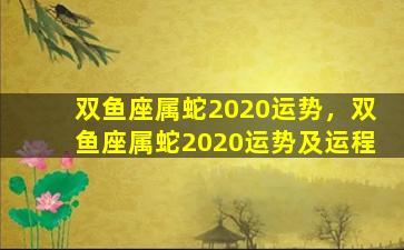 双鱼座属蛇2020运势，双鱼座属蛇2020运势及运程