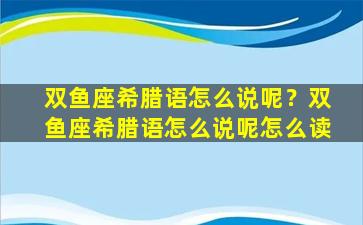 双鱼座希腊语怎么说呢？双鱼座希腊语怎么说呢怎么读