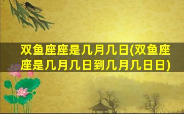 双鱼座座是几月几日(双鱼座座是几月几日到几月几日日)