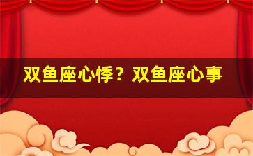 双鱼座心悸？双鱼座心事