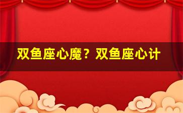 双鱼座心魔？双鱼座心计