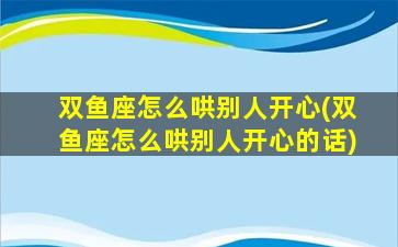 双鱼座怎么哄别人开心(双鱼座怎么哄别人开心的话)