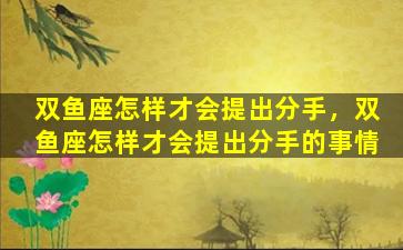 双鱼座怎样才会提出分手，双鱼座怎样才会提出分手的事情