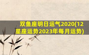 双鱼座明日运气2020(12星座运势2023年每月运势)