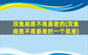 双鱼座是不是最差的(双鱼座是不是最差的一个星座)