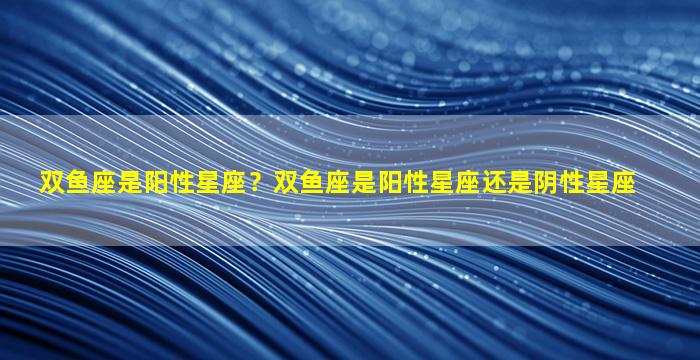 双鱼座是阳性星座？双鱼座是阳性星座还是阴性星座