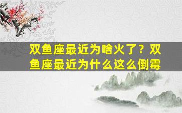 双鱼座最近为啥火了？双鱼座最近为什么这么倒霉