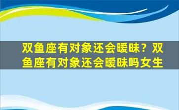 双鱼座有对象还会暧昧？双鱼座有对象还会暧昧吗女生