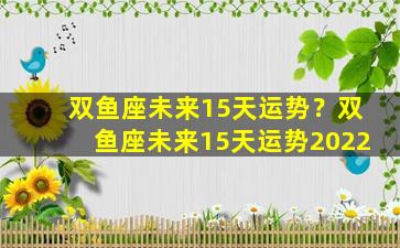 双鱼座未来15天运势？双鱼座未来15天运势2022