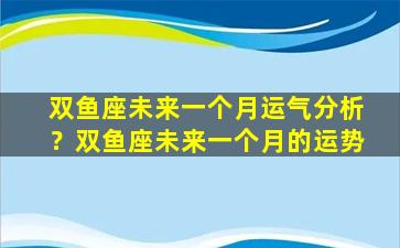 双鱼座未来一个月运气分析？双鱼座未来一个月的运势