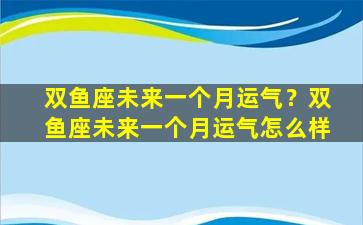 双鱼座未来一个月运气？双鱼座未来一个月运气怎么样