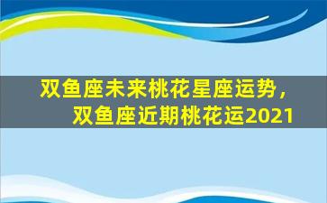 双鱼座未来桃花星座运势，双鱼座近期桃花运2021