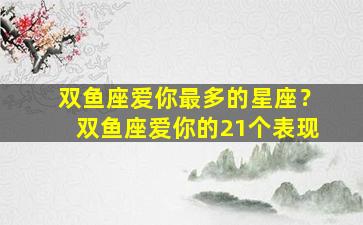 双鱼座爱你最多的星座？双鱼座爱你的21个表现