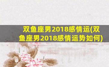 双鱼座男2018感情运(双鱼座男2018感情运势如何)