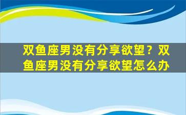 双鱼座男没有分享欲望？双鱼座男没有分享欲望怎么办