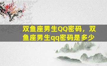 双鱼座男生QQ密码，双鱼座男生qq密码是多少