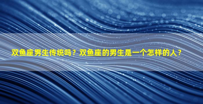 双鱼座男生传统吗？双鱼座的男生是一个怎样的人？