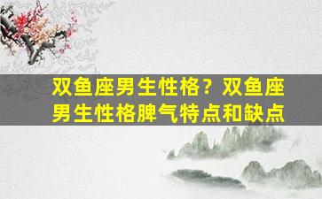 双鱼座男生性格？双鱼座男生性格脾气特点和缺点