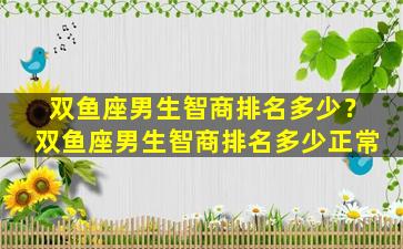 双鱼座男生智商排名多少？双鱼座男生智商排名多少正常