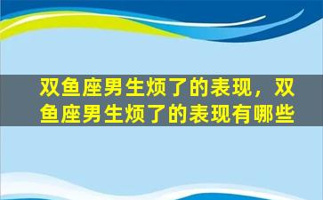 双鱼座男生烦了的表现，双鱼座男生烦了的表现有哪些