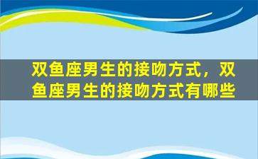 双鱼座男生的接吻方式，双鱼座男生的接吻方式有哪些