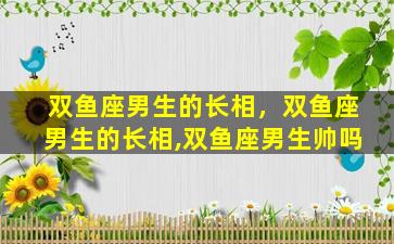 双鱼座男生的长相，双鱼座男生的长相,双鱼座男生帅吗