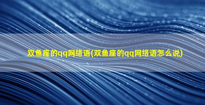 双鱼座的qq网络语(双鱼座的qq网络语怎么说)