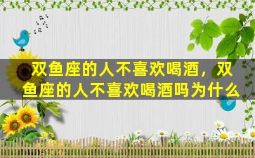 双鱼座的人不喜欢喝酒，双鱼座的人不喜欢喝酒吗为什么