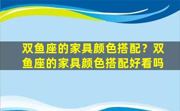 双鱼座的家具颜色搭配？双鱼座的家具颜色搭配好看吗