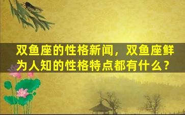 双鱼座的性格新闻，双鱼座鲜为人知的性格特点都有什么？