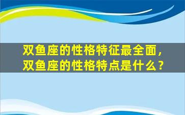 双鱼座的性格特征最全面，双鱼座的性格特点是什么？